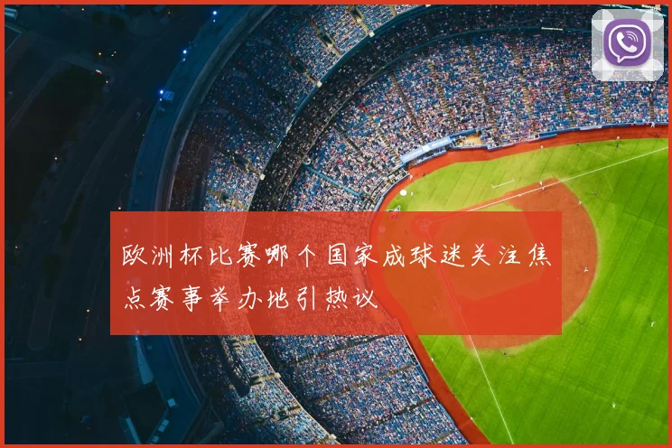 欧洲杯比赛哪个国家成球迷关注焦点赛事举办地引热议