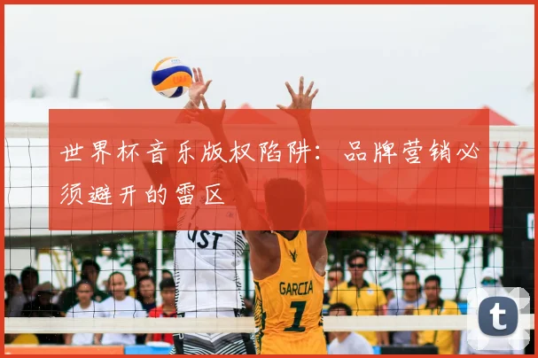 世界杯音乐版权陷阱:品牌营销必须避开的雷区