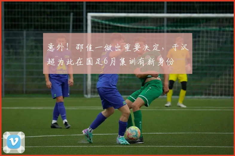 意外!邵佳一做出重要决定,于汉超为此在国足6月集训有新身份