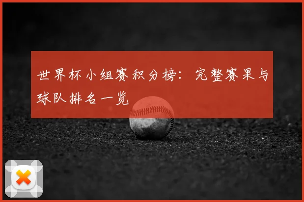 世界杯小组赛积分榜:完整赛果与球队排名一览