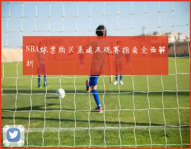 NBA球票购买渠道及观赛指南全面解析