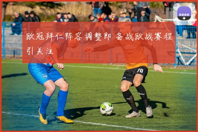 欧冠拜仁阵容调整即 备战欧战赛程引关注