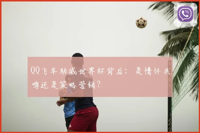 QQ飞车助威世界杯背后:是情怀共鸣还是策略营销?