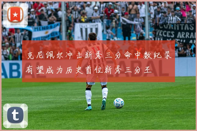 克尼佩尔冲击新秀三分命中数纪录有望成为历史首位新秀三分王