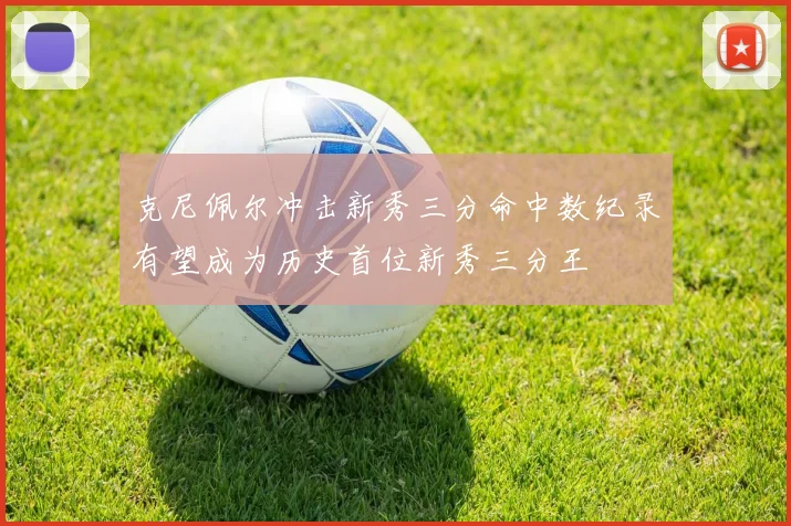 克尼佩尔冲击新秀三分命中数纪录有望成为历史首位新秀三分王