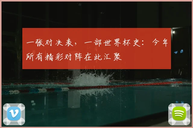 一张对决表,一部世界杯史:今年所有精彩对阵在此汇聚