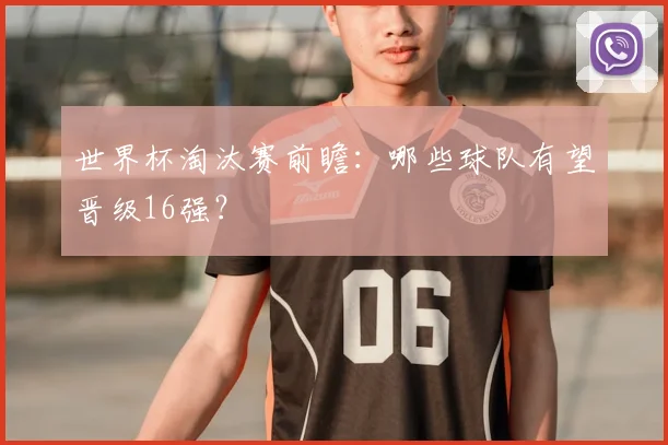 世界杯淘汰赛前瞻:哪些球队有望晋级16强?
