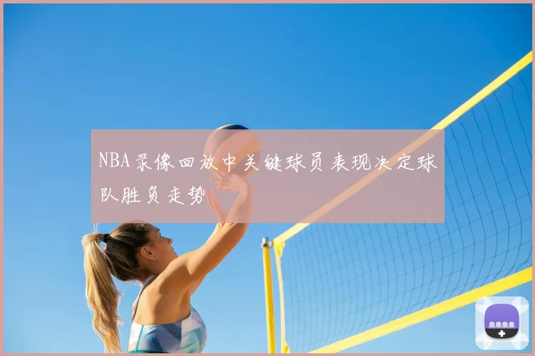 NBA录像回放中关键球员表现决定球队胜负走势
