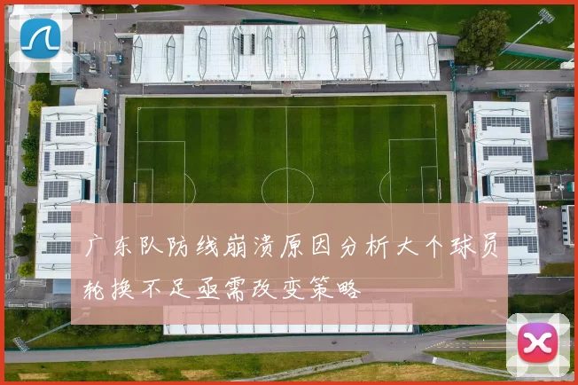 广东队防线崩溃原因分析大个球员轮换不足亟需改变策略