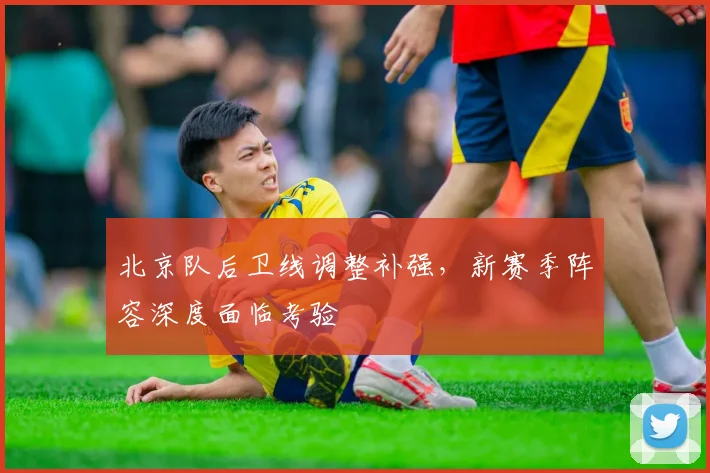 北京队后卫线调整补强，新赛季阵容深度面临考验