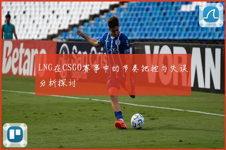 LNG在CSGO赛事中的节奏把控与失误分析探讨