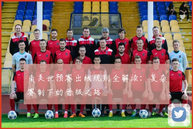 南美世预赛出线规则全解读：复杂赛制下的晋级之路