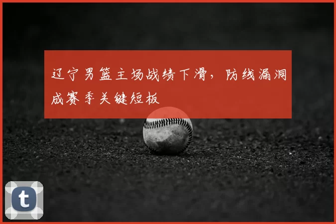 辽宁男篮主场战绩下滑,防线漏洞成赛季关键短板