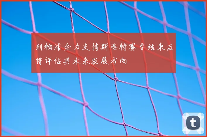 利物浦全力支持斯洛特赛季结束后将评估其未来发展方向