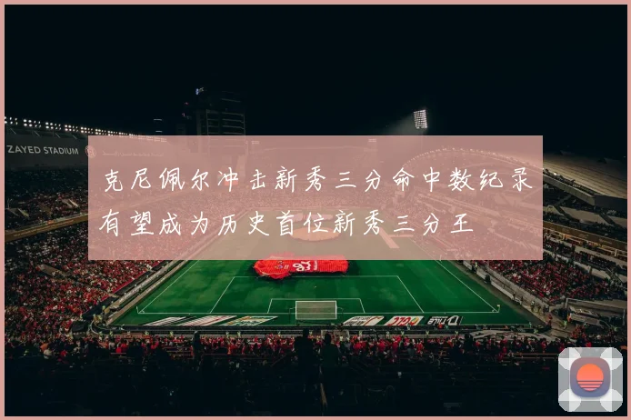 克尼佩尔冲击新秀三分命中数纪录有望成为历史首位新秀三分王
