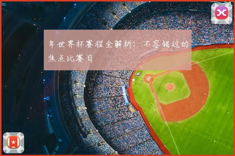 年世界杯赛程全解析:不容错过的焦点比赛日