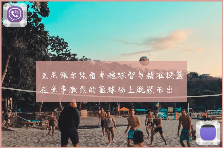 克尼佩尔凭借卓越球智与精准投篮在竞争激烈的篮球场上脱颖而出