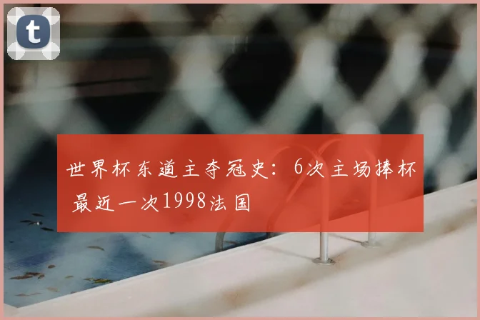 世界杯东道主夺冠史:6次主场捧杯 最近一次1998法国