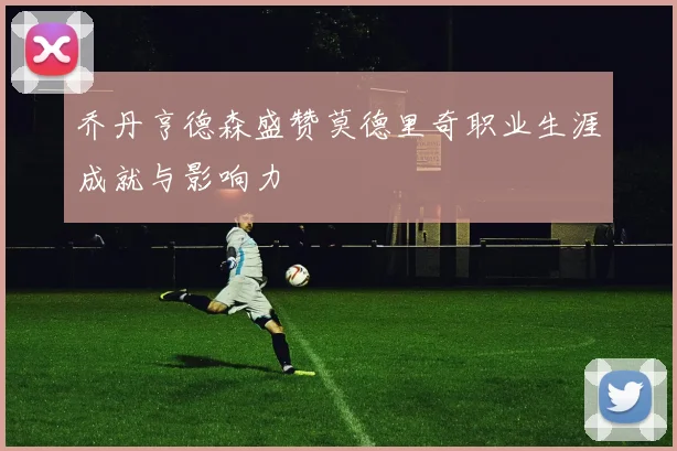 乔丹亨德森盛赞莫德里奇职业生涯成就与影响力
