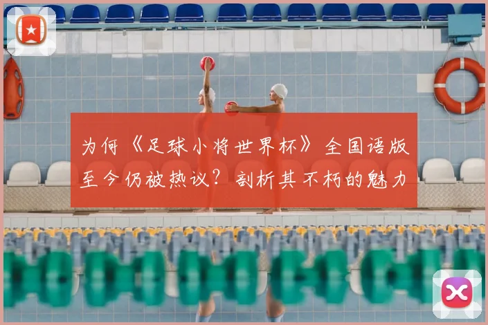 为何《足球小将世界杯》全国语版至今仍被热议？剖析其不朽的魅力密码