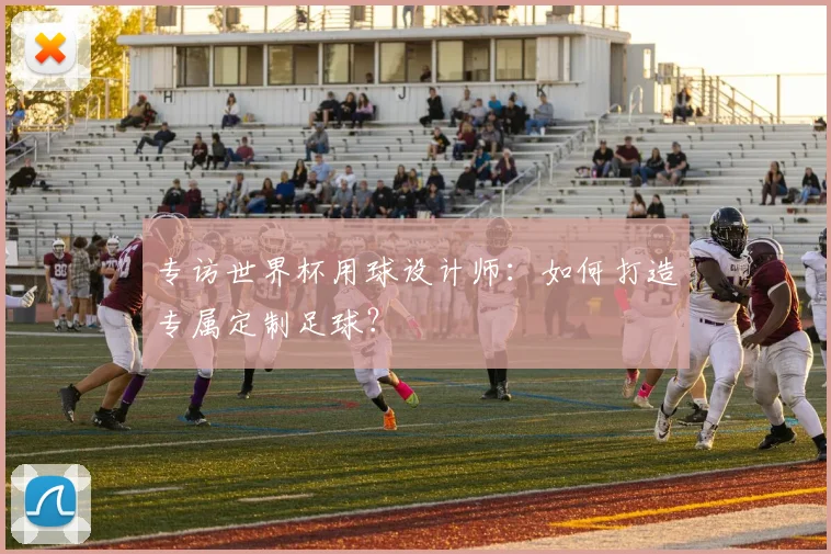 专访世界杯用球设计师:如何打造专属定制足球?