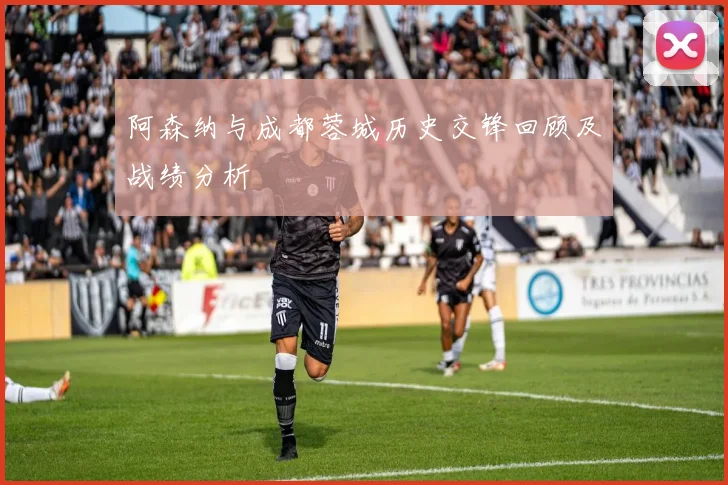 阿森纳与成都蓉城历史交锋回顾及战绩分析