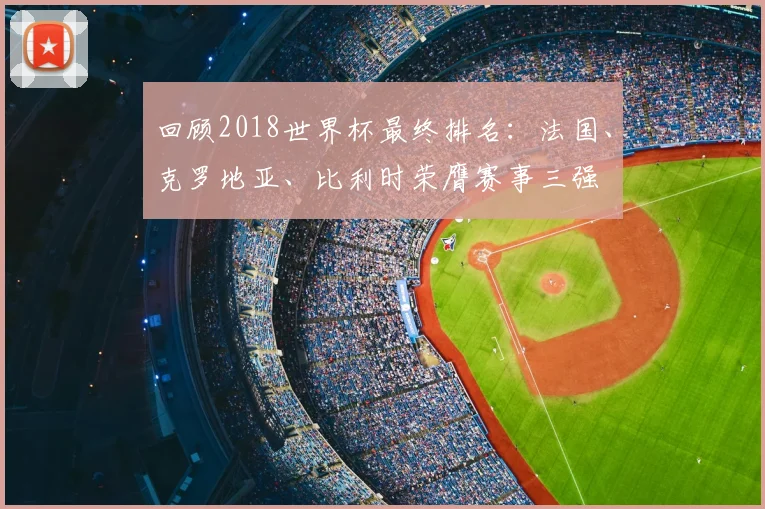 回顾2018世界杯最终排名:法国、克罗地亚、比利时荣膺赛事三强
