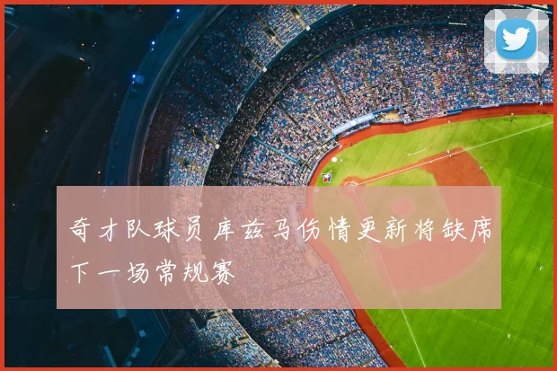 奇才队球员库兹马伤情更新将缺席下一场常规赛