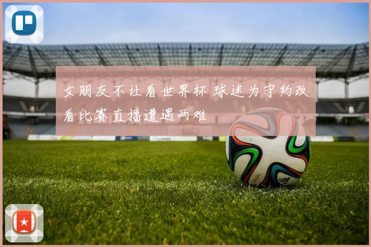 女朋友不让看世界杯 球迷为守约改看比赛直播遭遇两难