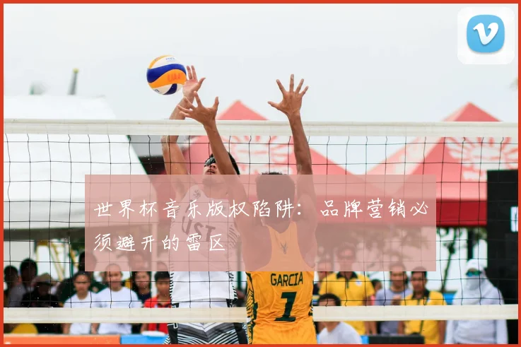 世界杯音乐版权陷阱:品牌营销必须避开的雷区