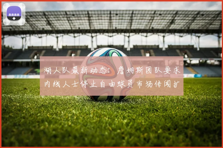 湖人队最新动态：詹姆斯团队要求内线人士停止自由球员市场传闻扩散_1_CBA_NBA