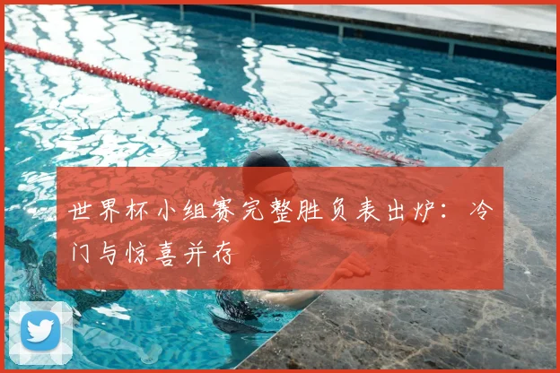 世界杯小组赛完整胜负表出炉：冷门与惊喜并存