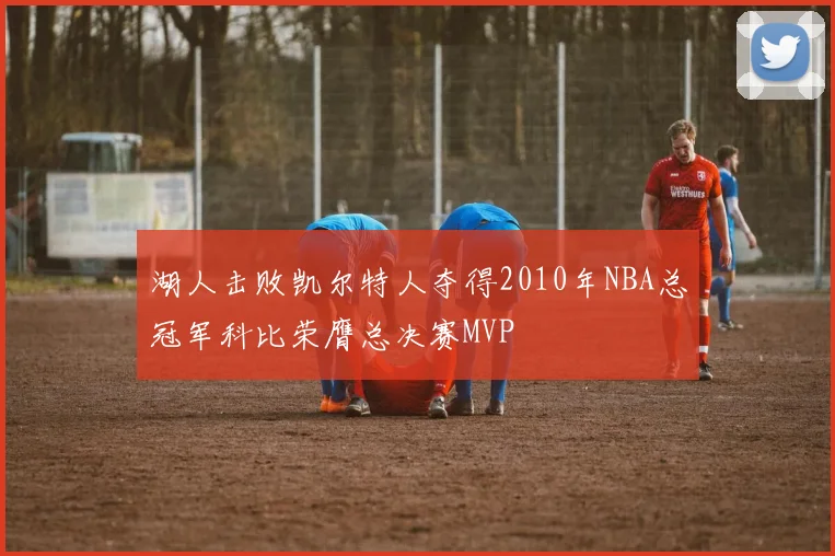 湖人击败凯尔特人夺得2010年NBA总冠军科比荣膺总决赛MVP