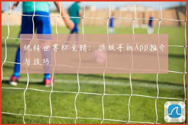 玩转世界杯竞猜：顶级手机App推介与技巧