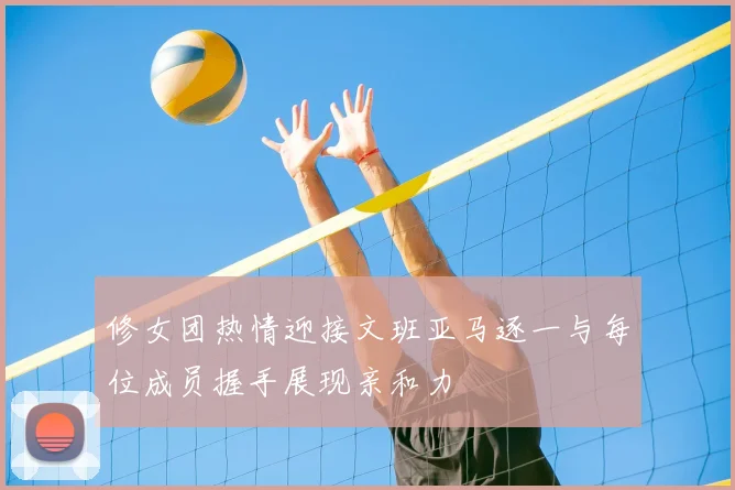 修女团热情迎接文班亚马逐一与每位成员握手展现亲和力