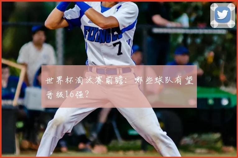 世界杯淘汰赛前瞻:哪些球队有望晋级16强?