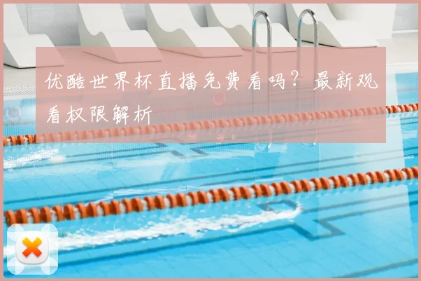 优酷世界杯直播免费看吗?最新观看权限解析