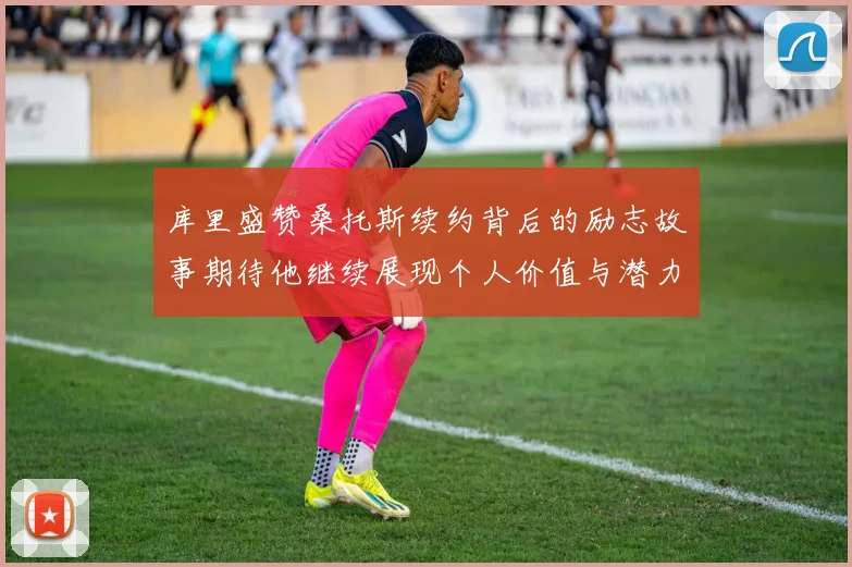 库里盛赞桑托斯续约背后的励志故事期待他继续展现个人价值与潜力