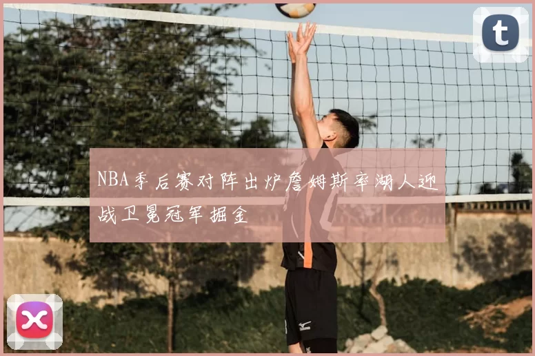NBA季后赛对阵出炉詹姆斯率湖人迎战卫冕冠军掘金