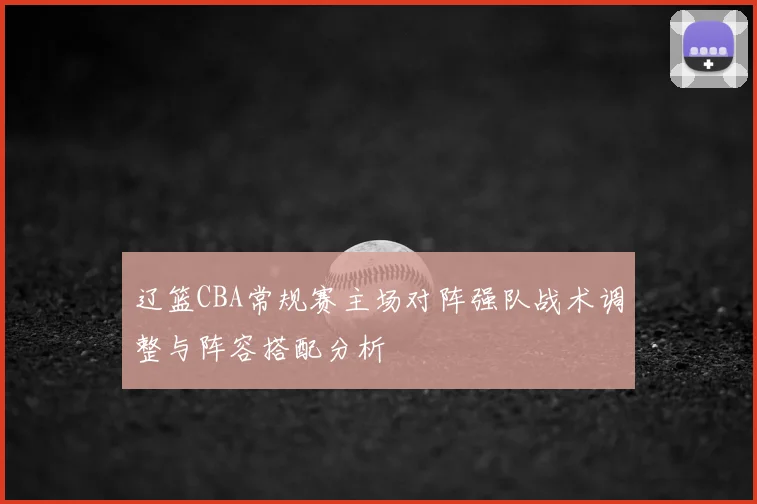 辽篮CBA常规赛主场对阵强队战术调整与阵容搭配分析