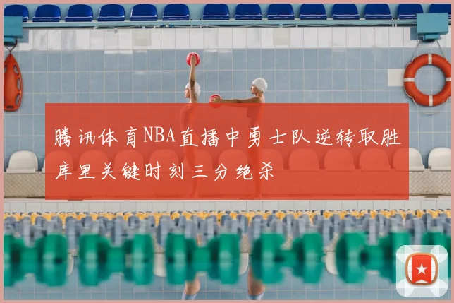腾讯体育NBA直播中勇士队逆转取胜库里关键时刻三分绝杀