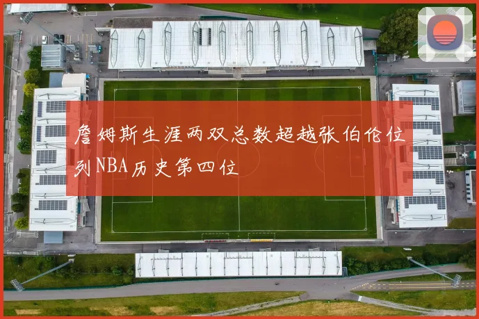 詹姆斯生涯两双总数超越张伯伦位列NBA历史第四位