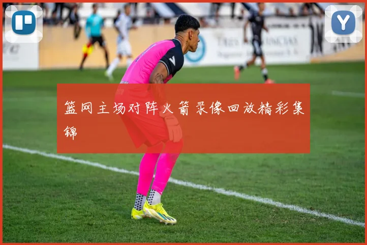 篮网主场对阵火箭录像回放精彩集锦