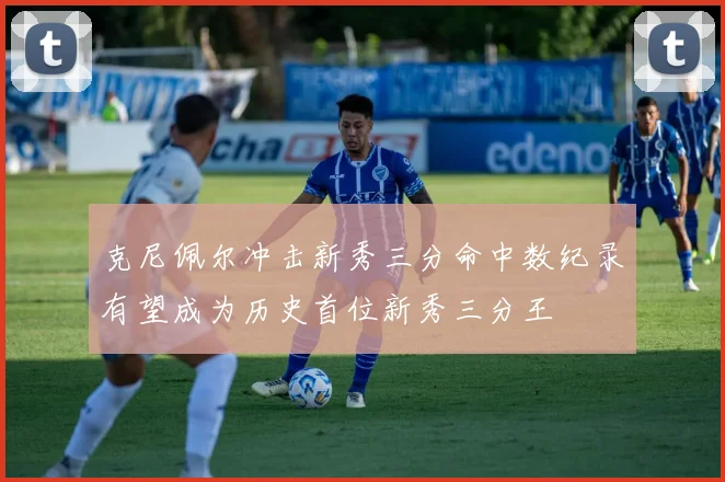 克尼佩尔冲击新秀三分命中数纪录有望成为历史首位新秀三分王