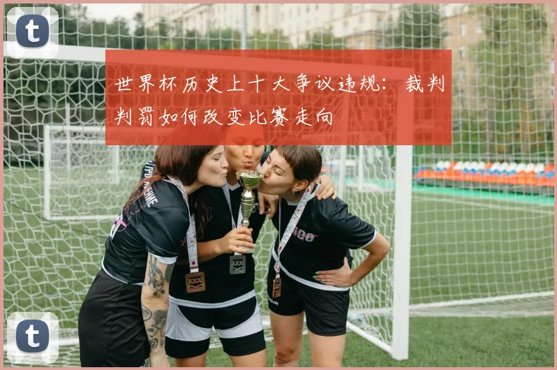 世界杯历史上十大争议违规:裁判判罚如何改变比赛走向