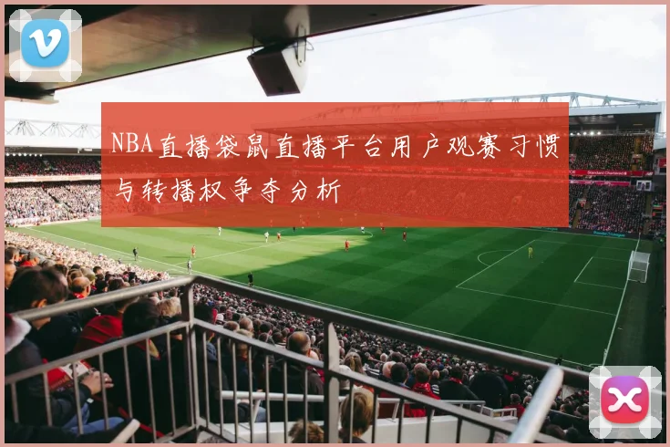 NBA直播袋鼠直播平台用户观赛习惯与转播权争夺分析