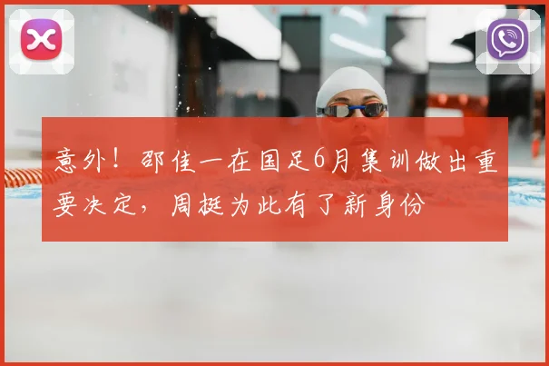 意外！邵佳一在国足6月集训做出重要决定，周挺为此有了新身份