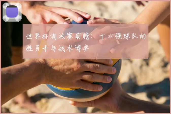 世界杯淘汰赛前瞻:十六强球队的胜负手与战术博弈
