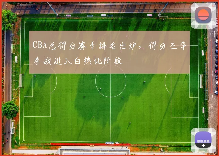 CBA总得分赛季排名出炉,得分王争夺战进入白热化阶段