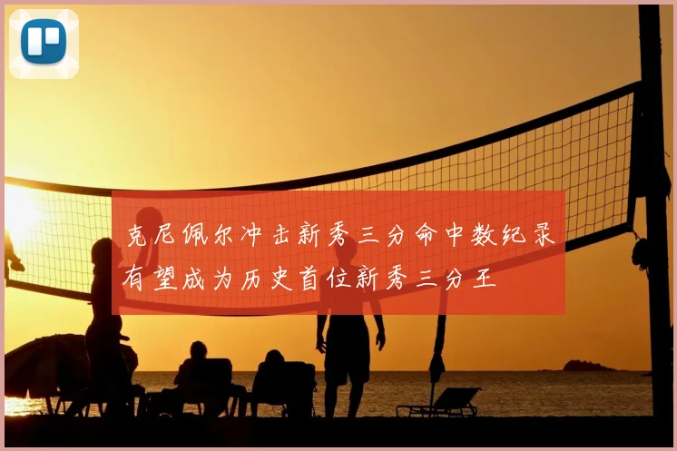 克尼佩尔冲击新秀三分命中数纪录有望成为历史首位新秀三分王